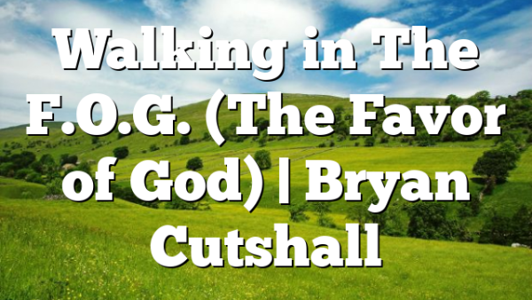 Walking in The F.O.G. (The Favor of God) | Bryan Cutshall