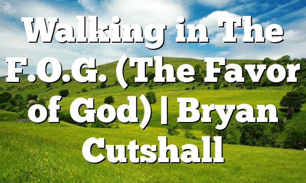 Walking in The F.O.G. (The Favor of God) | Bryan Cutshall