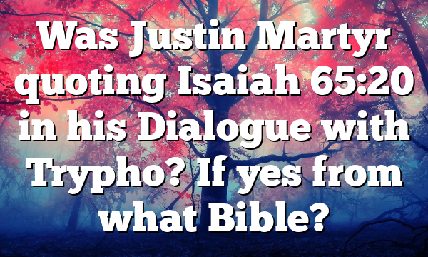 Was Justin Martyr quoting Isaiah 65:20 in his Dialogue with Trypho? If yes from what Bible?