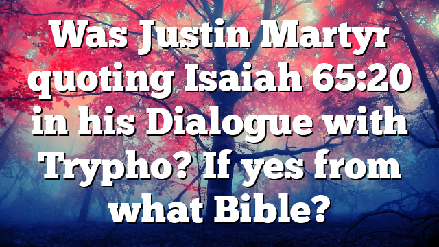 Was Justin Martyr quoting Isaiah 65:20 in his Dialogue with Trypho? If yes from what Bible?