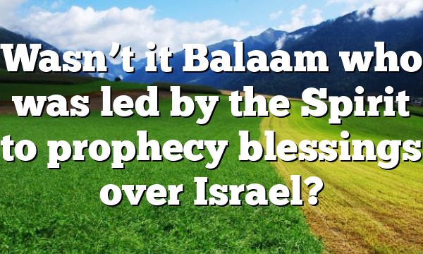 Wasn’t it Balaam who was led by the Spirit to prophecy blessings over Israel?