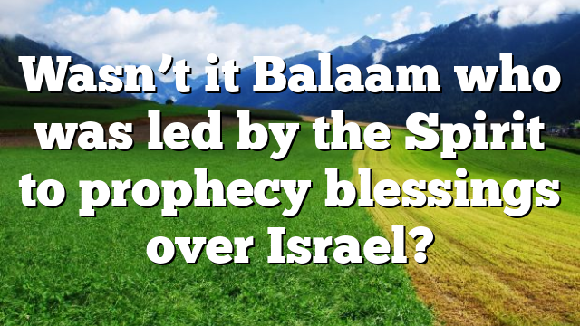 Wasn’t it Balaam who was led by the Spirit to prophecy blessings over Israel?