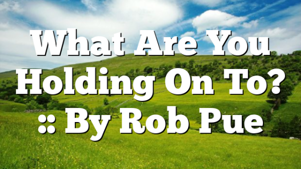 What Are You Holding On To? :: By Rob Pue