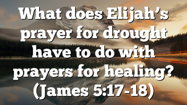 What does Elijah’s prayer for drought have to do with prayers for healing? (James 5:17-18)