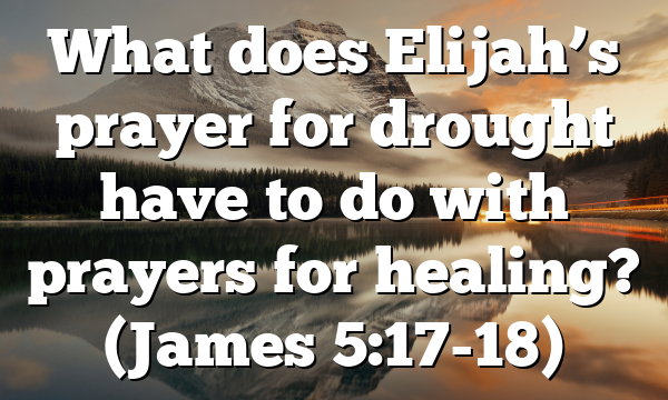 What does Elijah’s prayer for drought have to do with prayers for healing? (James 5:17-18)