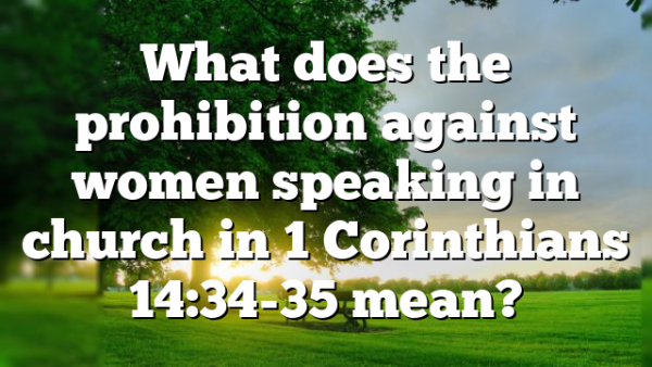 What does the prohibition against women speaking in church in 1 Corinthians 14:34-35 mean?