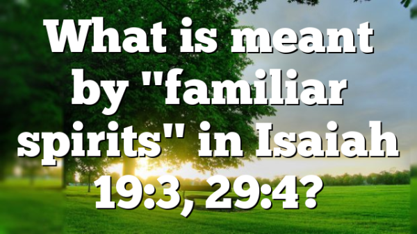 What is meant by "familiar spirits" in Isaiah 19:3, 29:4?