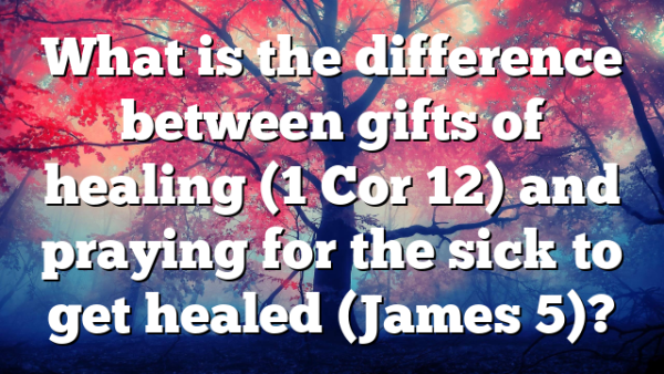 What is the difference between gifts of healing (1 Cor 12) and praying for the sick to get healed (James 5)?