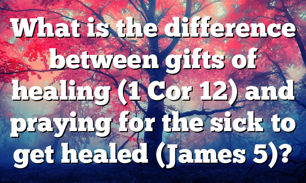 What is the difference between gifts of healing (1 Cor 12) and praying for the sick to get healed (James 5)?