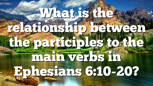 What is the relationship between the participles to the main verbs in Ephesians 6:10-20?
