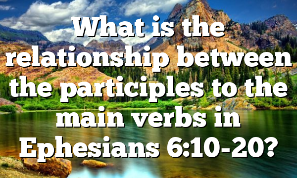 What is the relationship between the participles to the main verbs in Ephesians 6:10-20?