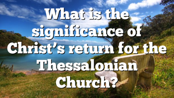 What is the significance of Christ’s return for the Thessalonian Church?
