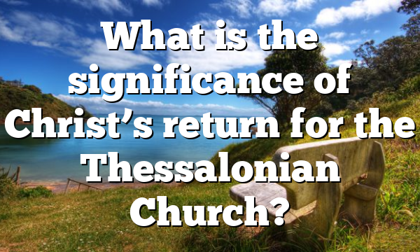 What is the significance of Christ’s return for the Thessalonian Church?