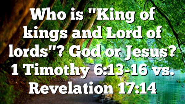 Who is "King of kings and Lord of lords"? God or Jesus? 1 Timothy 6:13-16 vs. Revelation 17:14