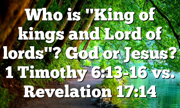 Who is "King of kings and Lord of lords"? God or Jesus? 1 Timothy 6:13-16 vs. Revelation 17:14