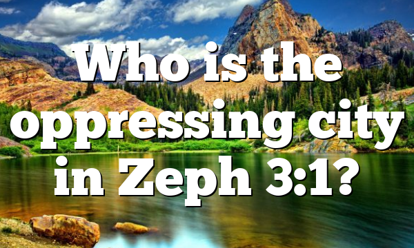 Who is the oppressing city in Zeph 3:1?