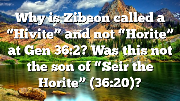 Why is Zibeon called a “Hivite” and not “Horite” at Gen 36:2? Was this not the son of “Seir the Horite” (36:20)?