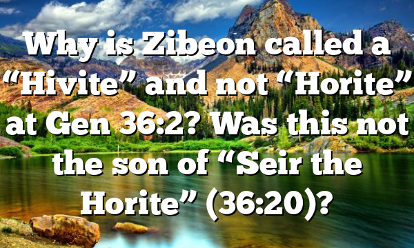Why is Zibeon called a “Hivite” and not “Horite” at Gen 36:2? Was this not the son of “Seir the Horite” (36:20)?