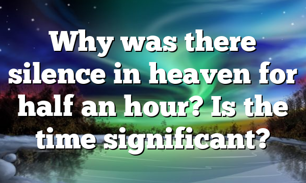Why was there silence in heaven for half an hour? Is the time significant?
