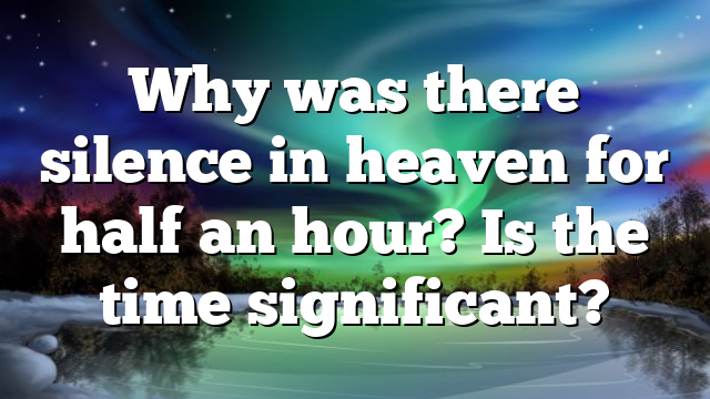 Why was there silence in heaven for half an hour? Is the time significant?
