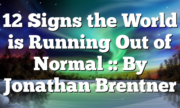 12 Signs the World is Running Out of Normal :: By Jonathan Brentner