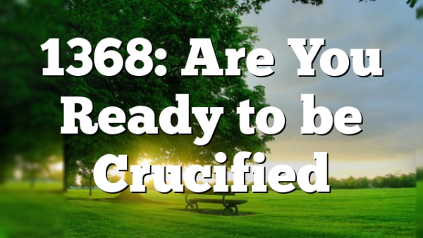 1368: Are You Ready to be Crucified