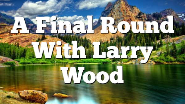 A Final Round With Larry Wood