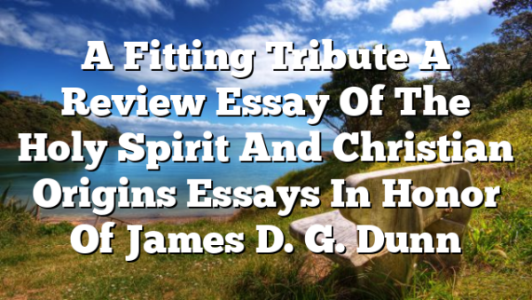 A Fitting Tribute  A Review Essay Of The Holy Spirit And Christian Origins  Essays In Honor Of James D. G. Dunn