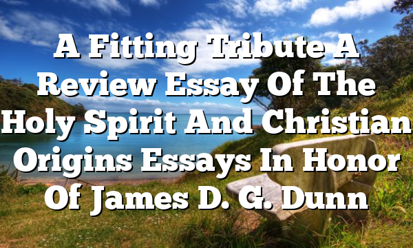 A Fitting Tribute  A Review Essay Of The Holy Spirit And Christian Origins  Essays In Honor Of James D. G. Dunn