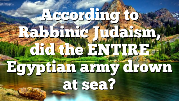 According to Rabbinic Judaism, did the ENTIRE Egyptian army drown at sea?