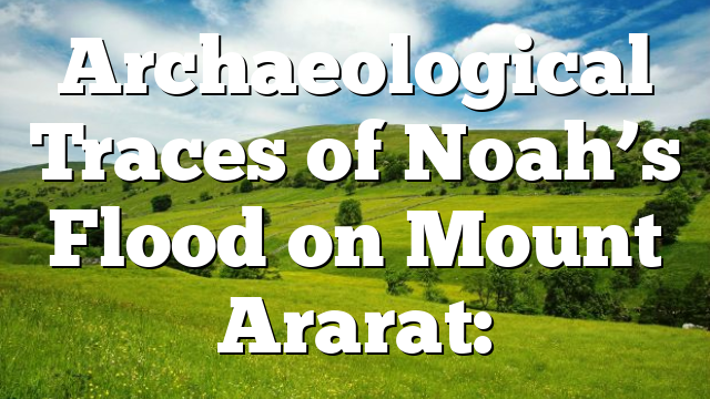 Archaeological Traces of Noah’s Flood on Mount Ararat: