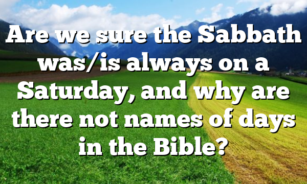 Are we sure the Sabbath was/is always on a Saturday, and why are there not names of days in the Bible?
