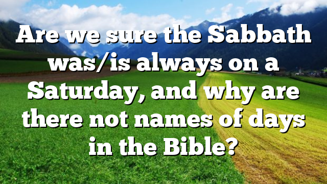 Are we sure the Sabbath was/is always on a Saturday, and why are there not names of days in the Bible?