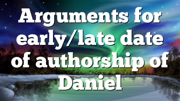 Arguments for early/late date of authorship of Daniel