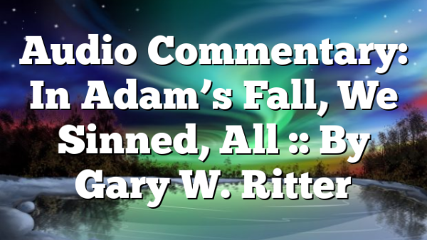 Audio Commentary: In Adam’s Fall, We Sinned, All :: By Gary W. Ritter