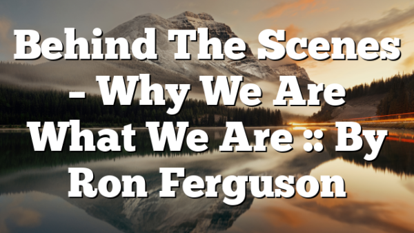 Behind The Scenes – Why We Are What We Are :: By Ron Ferguson