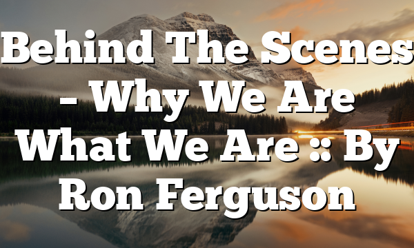 Behind The Scenes – Why We Are What We Are :: By Ron Ferguson
