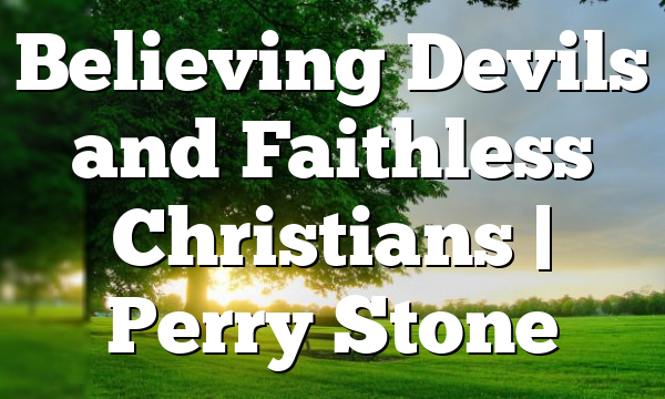Believing Devils and Faithless Christians | Perry Stone