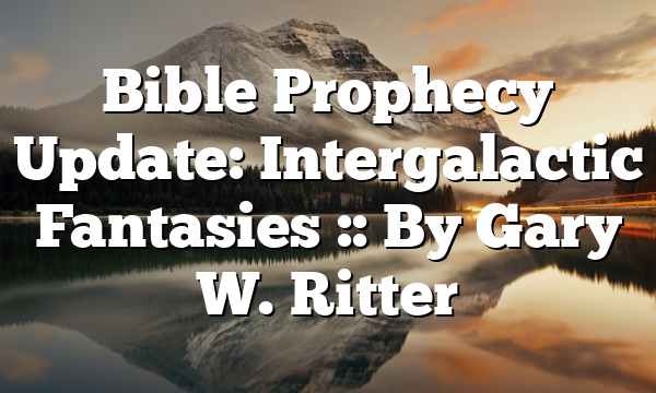 Bible Prophecy Update: Intergalactic Fantasies :: By Gary W. Ritter