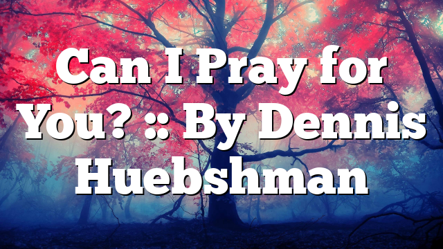 Can I Pray for You? :: By Dennis Huebshman