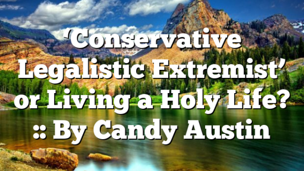 ‘Conservative Legalistic Extremist’ or Living a Holy Life? :: By Candy Austin