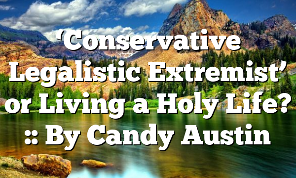 ‘Conservative Legalistic Extremist’ or Living a Holy Life? :: By Candy Austin