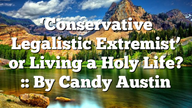 ‘Conservative Legalistic Extremist’ or Living a Holy Life? :: By Candy Austin