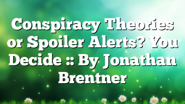 Conspiracy Theories or Spoiler Alerts? You Decide :: By Jonathan Brentner