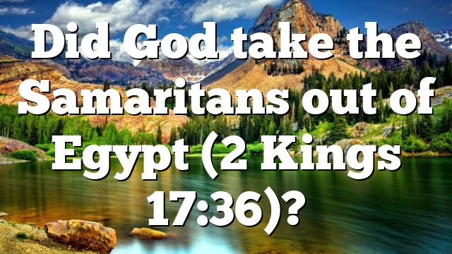 Did God take the Samaritans out of Egypt (2 Kings 17:36)?