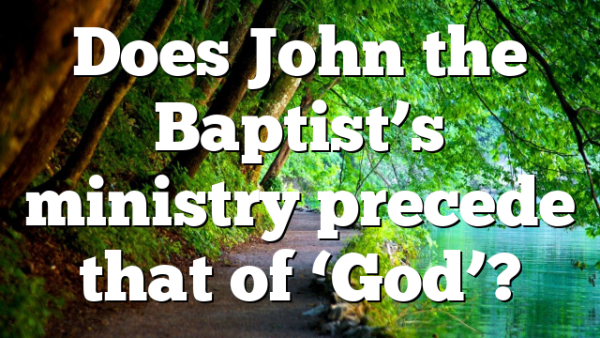 Does John the Baptist’s ministry precede that of ‘God’?