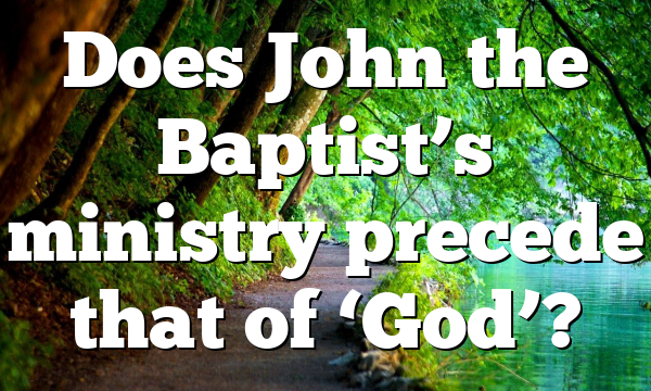 Does John the Baptist’s ministry precede that of ‘God’?