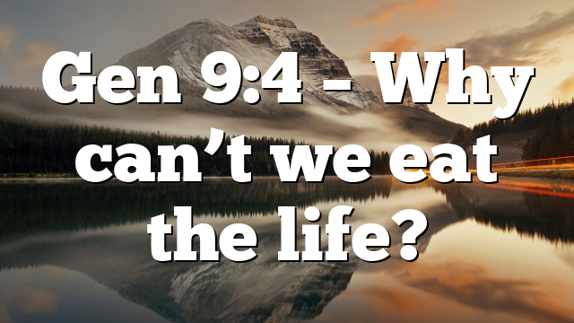 Gen 9:4 – Why can’t we eat the life?
