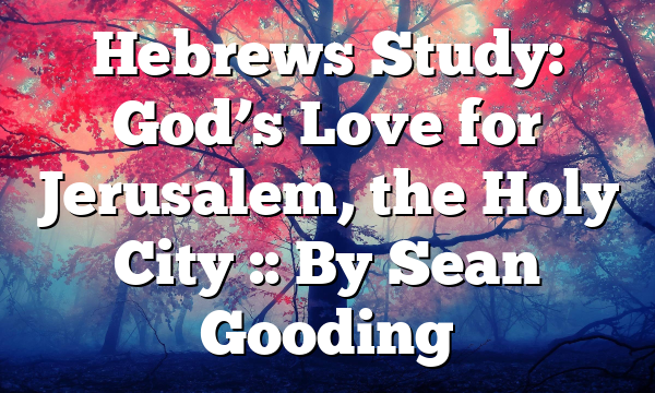 Hebrews Study: God’s Love for Jerusalem, the Holy City :: By Sean Gooding
