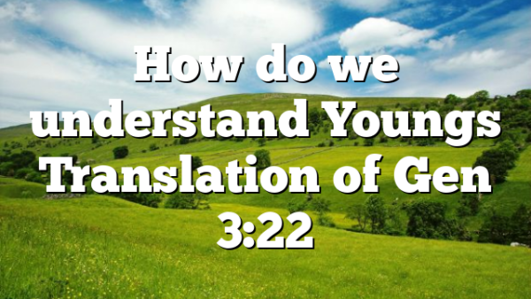 How do we understand Youngs Translation of Gen 3:22